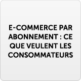 E-commerce par abonnement : ce que veulent les consommateurs